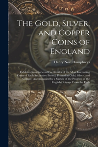 Gold, Silver, and Copper Coins of England: Exhibited in a Series of Fac-Similes of the Most Interesting Coins of Each Successive Period; Printed in Gold, Silver, and Copper, Accompanied by a 