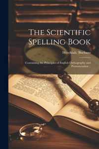 Scientific Spelling Book; Containing the Principles of English Orthography and Pronunciation ..