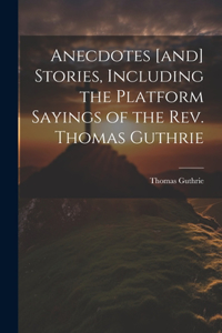 Anecdotes [and] Stories, Including the Platform Sayings of the Rev. Thomas Guthrie