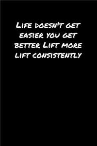 Life Doesn't Get Easier You Get Better Lift More Lift Consistently