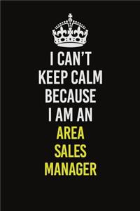 I Can&#65533;t Keep Calm Because I Am An Area Sales Manager: Career journal, notebook and writing journal for encouraging men, women and kids. A framework for building your career.