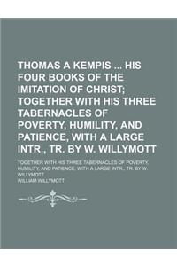 Thomas a Kempis His Four Books of the Imitation of Christ; Together with His Three Tabernacles of Poverty, Humility, and Patience, with a Large Intr.,