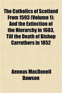 The Catholics of Scotland from 1593 (Volume 1); And the Extinction of the Hierarchy in 1603, Till the Death of Bishop Carruthers in 1852