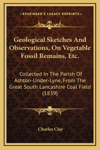 Geological Sketches and Observations, on Vegetable Fossil Remains, Etc.