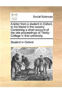 A Letter from a Student in Oxford, to His Friend in the Country. Containing a Short Account of the Late Proceedings of Trinity-College in That University.