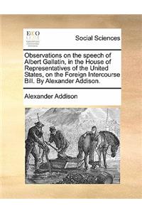 Observations on the Speech of Albert Gallatin, in the House of Representatives of the United States, on the Foreign Intercourse Bill. by Alexander Addison.