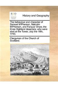 The Behaviour and Character of Samuel M'Pherson, Malcolm M'Pherson, and Farquar Shaw, the Three Highland Deserters; Who Were Shot at the Tower, July the 18th, 1743.
