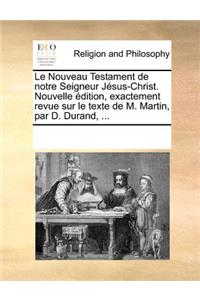 Le Nouveau Testament de notre Seigneur Jésus-Christ. Nouvelle édition, exactement revue sur le texte de M. Martin, par D. Durand, ...