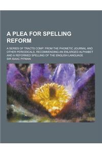 A Plea for Spelling Reform; A Series of Tracts Comp. from the Phonetic Journal and Other Periodicals, Recommending an Enlarged Alphabet and a Reform