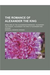 The Romance of Alexander the King; Being One of the Alexandrian Romances, Alexander the Prince, Alexander the King & Alexander and Roxana