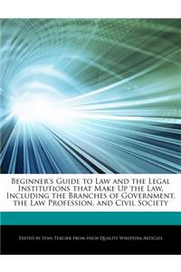 Beginner's Guide to Law and the Legal Institutions That Make Up the Law, Including the Branches of Government, the Law Profession, and Civil Society