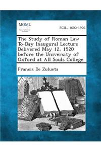 Study of Roman Law To-Day Inaugural Lecture Delivered May 12, 1920 Before the University of Oxford at All Souls College