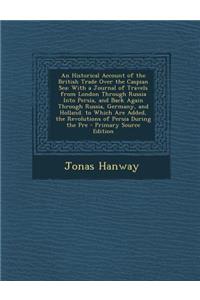 An Historical Account of the British Trade Over the Caspian Sea: With a Journal of Travels from London Through Russia Into Persia, and Back Again Through Russia, Germany, and Holland. to Which Are Added, the Revolutions of Persia During the Pre