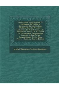 Description Geographique Et Historique de La Haute Normandie: Divisee En Deux Parties, Dont La Premiere Comprend Le Pais de Caux, & La Seconde Le Vexi: Divisee En Deux Parties, Dont La Premiere Comprend Le Pais de Caux, & La Seconde Le Vexi