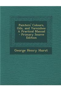 Painters' Colours, Oils, and Varnishes: A Practical Manual