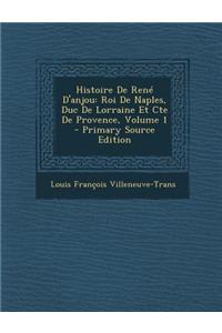 Histoire de Rene D'Anjou: Roi de Naples, Duc de Lorraine Et Cte de Provence, Volume 1