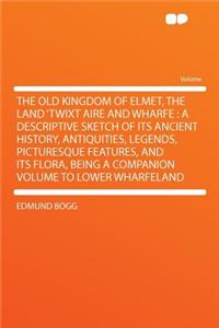 The Old Kingdom of Elmet, the Land 'Twixt Aire and Wharfe: A Descriptive Sketch of Its Ancient History, Antiquities, Legends, Picturesque Features, and Its Flora, Being a Companion Volume to Lower Wharfeland