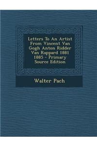 Letters to an Artist from Vincent Van Gogh Anton Ridder Van Rappard 1881 1885 - Primary Source Edition