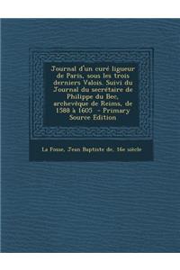 Journal D'Un Cure Ligueur de Paris, Sous Les Trois Derniers Valois. Suivi Du Journal Du Secretaire de Philippe Du Bec, Archeveque de Reims, de 1588 a
