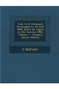 Code Civil Allemand: Promulgue Le 18 Aout 1896, Entre En Vigeur Le 1er Janvier 1900, Volume 1 - Primary Source Edition