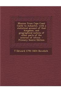 Mission from Cape Coast Castle to Ashantee, with a Statistical Account of That Kingdom, and Geographical Notices of Other Parts of the Interior of Afr