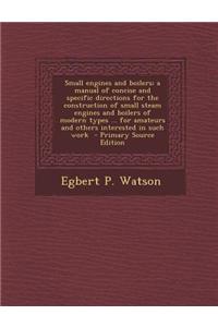 Small Engines and Boilers; A Manual of Concise and Specific Directions for the Construction of Small Steam Engines and Boilers of Modern Types ... for
