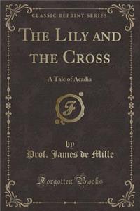 The Lily and the Cross: A Tale of Acadia (Classic Reprint)