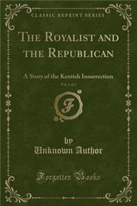 The Royalist and the Republican, Vol. 1 of 3: A Story of the Kentish Insurrection (Classic Reprint)