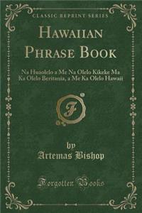 Hawaiian Phrase Book: Na Huaolelo a Me Na Olelo Kikeke Ma Ka Olelo Beritania, a Me Ka Olelo Hawaii (Classic Reprint)