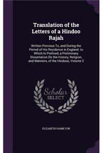 Translation of the Letters of a Hindoo Rajah: Written Previous To, and During the Period of His Residence in England. to Which Is Prefixed, a Preliminary Dissertation on the History, Religion, a