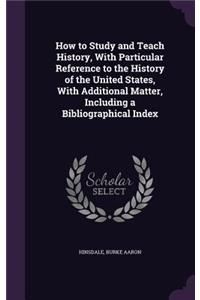 How to Study and Teach History, With Particular Reference to the History of the United States, With Additional Matter, Including a Bibliographical Index