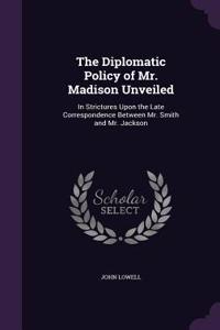 The Diplomatic Policy of Mr. Madison Unveiled