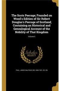 The Scots Peerage; Founded on Wood's Edition of Sir Robert Douglas's Peerage of Scotland; Containing an Historical and Genealogical Account of the Nobility of That Kingdom; Volume 5