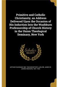 Primitive and Catholic Christianity, an Address Delivered Upon the Occasion of His Induction Into the Washburn Professorship of Church History in the Union Theological Seminary, New York