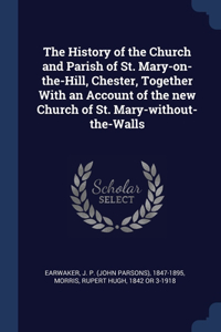 The History of the Church and Parish of St. Mary-on-the-Hill, Chester, Together With an Account of the new Church of St. Mary-without-the-Walls