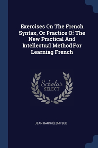 Exercises On The French Syntax, Or Practice Of The New Practical And Intellectual Method For Learning French