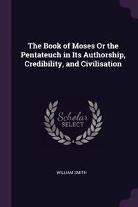 The Book of Moses Or the Pentateuch in Its Authorship, Credibility, and Civilisation