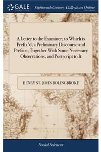 A Letter to the Examiner; To Which Is Prefix'd, a Preliminary Discourse and Preface; Together with Some Necessary Observations, and PostScript to It