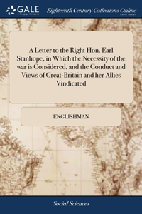 Letter to the Right Hon. Earl Stanhope, in Which the Necessity of the war is Considered, and the Conduct and Views of Great-Britain and her Allies Vindicated