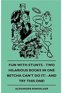 Fun with Stunts - Two Hilarious Books in One - Betcha Can't Fun with Stunts - Two Hilarious Books in One - Betcha Can't Do It! - And Try This One! Do