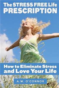 Stress Free Life Prescription: How to Eliminate Stress and Love Your Life