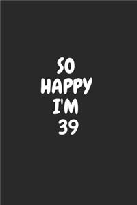 So Happy I'm 39: Funny 39nd Birthday Journal / Notebook / Diary / Notepad / Appreciation Gift / Unique Card Alternative / 39 Year Old Gift ( 6 x 9 Blank Lined Paperb