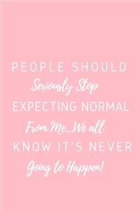 People Should Seriously Stop Expecting Normal from Me...We all know it's Never Going to Happen!