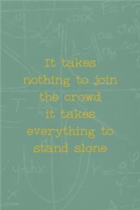 It Takes Nothing To Join The Crowd It Takes Everything To Stand Alone