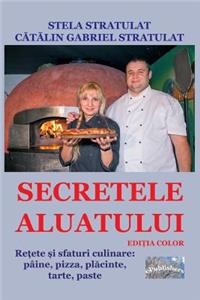 Secretele Aluatului. Editia Color: Retete Si Sfaturi Culinare: Paine, Pizza, Placinte, Tarte, Paste