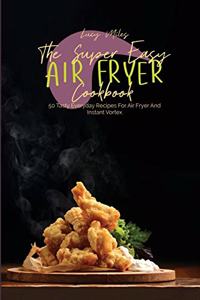 The Super Easy Air Fryer Cookbook: 50 Tasty Everyday Recipes For Air Fryer And Instant Vortex