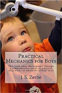 Practical Mechanics for Boys: This book takes the beginner through a comprehensive series of practical shop work, in which the uses of tools