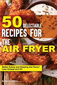 50 Delectable Recipes for the Air Fryer: Better Eating and Keeping the Flavor! - Less Grease and Oil