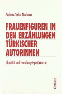 Frauenfiguren in Den Erzählungen Türkischer Autorinnen: Identität Und Handlungs(spiel)Räume