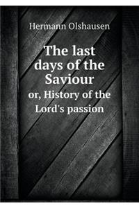 The Last Days of the Saviour Or, History of the Lord's Passion